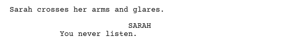 An example of proper parentheticals to emphasize dialogue in a script

Sarah crosses her arms and glares
SARAH
You never listen.