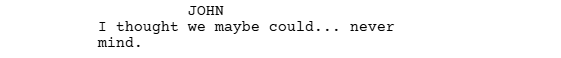 a screen grab from a screenplay written with Celtx that shows how to format dialogue that trails off.

It reads:

JOHN
I thought we maybe could... never mind.