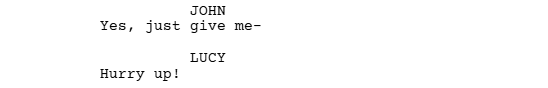 a screen shot of a script written with Celtx that shows how to format dialogue when a character interrupts another. It reads:

JOHN
Yes, just give me-

LUCY
Hurry up!
