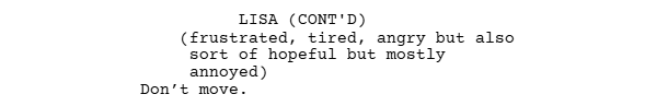 screenplay excerpt showing how not to use parentheticals
(frustrated, tired, angry but also sort of hopeful but mostly annoyed)